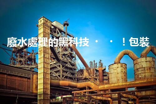 廢水處理的黑科技！包裝紙廢水如何變廢為寶？